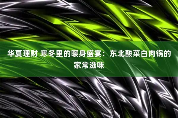 华夏理财 寒冬里的暖身盛宴：东北酸菜白肉锅的家常滋味