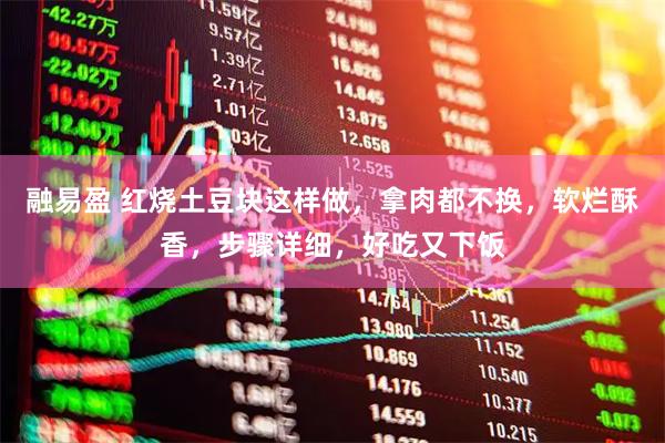 融易盈 红烧土豆块这样做，拿肉都不换，软烂酥香，步骤详细，好吃又下饭