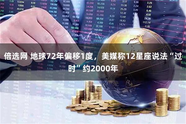 倍选网 地球72年偏移1度，美媒称12星座说法“过时”约2000年