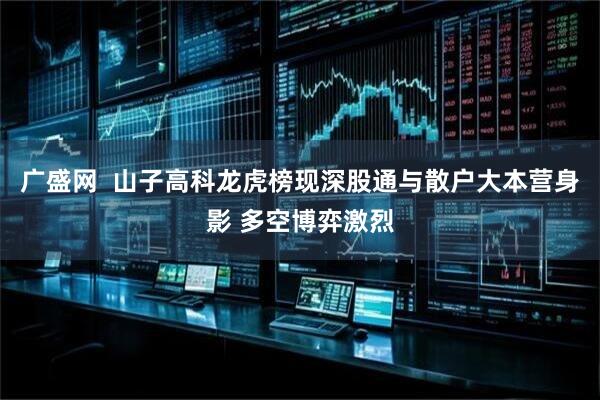 广盛网  山子高科龙虎榜现深股通与散户大本营身影 多空博弈激烈