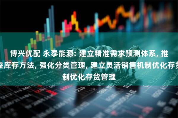 博兴优配 永泰能源: 建立精准需求预测体系, 推行精益库存方法, 强化分类管理, 建立灵活销售机制优化存货管理