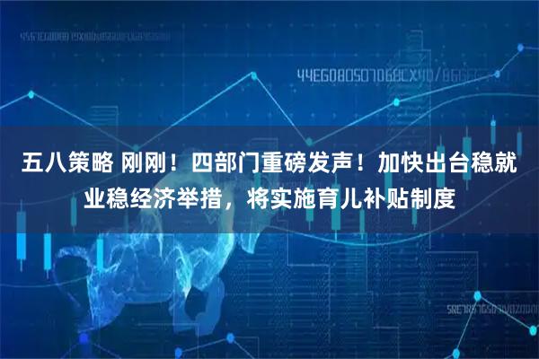 五八策略 刚刚！四部门重磅发声！加快出台稳就业稳经济举措，将实施育儿补贴制度