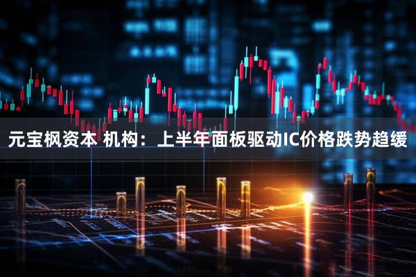 元宝枫资本 机构：上半年面板驱动IC价格跌势趋缓
