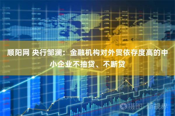 顺阳网 央行邹澜：金融机构对外贸依存度高的中小企业不抽贷、不断贷