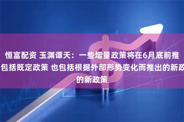 恒富配资 玉渊谭天：一些增量政策将在6月底前推出 包括既定政策 也包括根据外部形势变化而推出的新政策