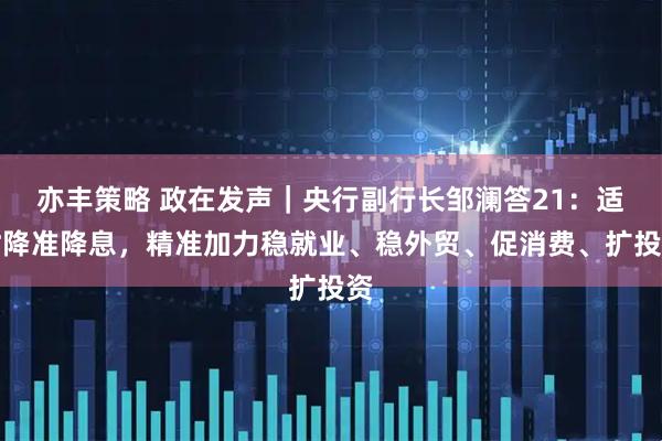 亦丰策略 政在发声｜央行副行长邹澜答21：适时降准降息，精准加力稳就业、稳外贸、促消费、扩投资