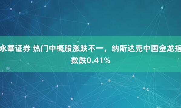 永華证券 热门中概股涨跌不一，纳斯达克中国金龙指数跌0.41%