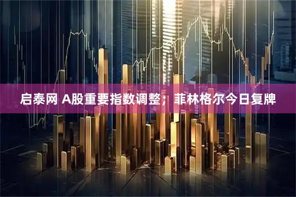 启泰网 A股重要指数调整；菲林格尔今日复牌