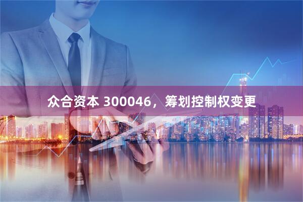 众合资本 300046，筹划控制权变更