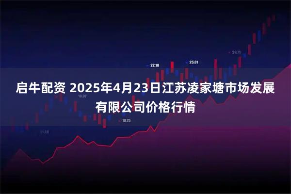 启牛配资 2025年4月23日江苏凌家塘市场发展有限公司价格行情