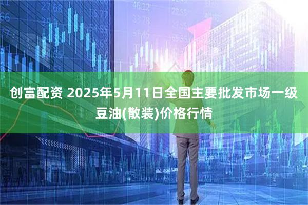 创富配资 2025年5月11日全国主要批发市场一级豆油(散装)价格行情