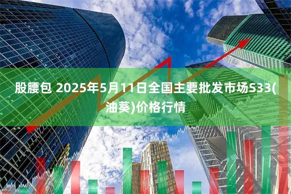 股腰包 2025年5月11日全国主要批发市场S33(油葵)价格行情