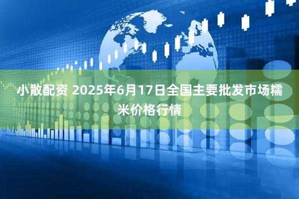 小散配资 2025年6月17日全国主要批发市场糯米价格行情