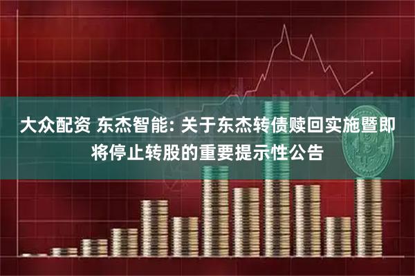 大众配资 东杰智能: 关于东杰转债赎回实施暨即将停止转股的重要提示性公告