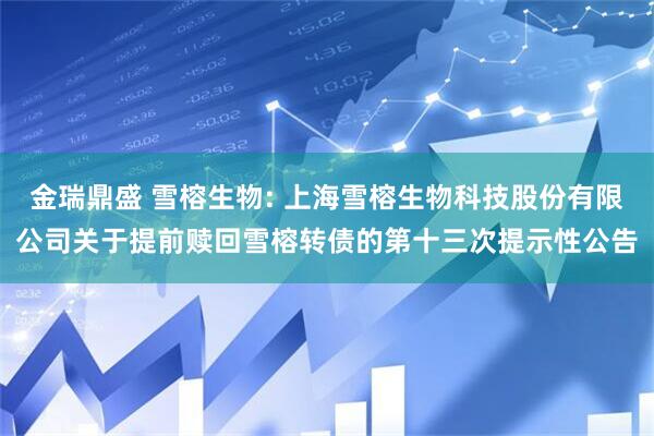 金瑞鼎盛 雪榕生物: 上海雪榕生物科技股份有限公司关于提前赎回雪榕转债的第十三次提示性公告