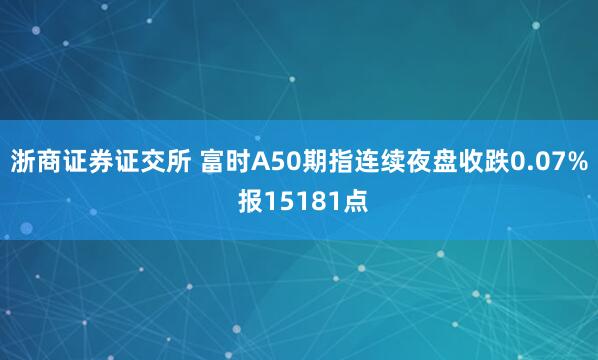 浙商证券证交所 富时A50期指连续夜盘收跌0.07% 报15181点