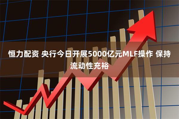 恒力配资 央行今日开展5000亿元MLF操作 保持流动性充裕