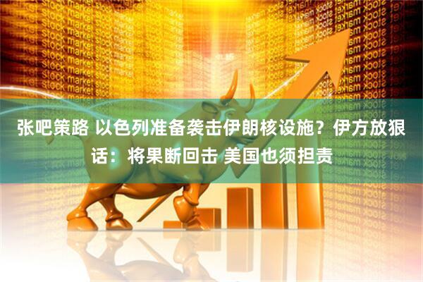 张吧策路 以色列准备袭击伊朗核设施？伊方放狠话：将果断回击 美国也须担责