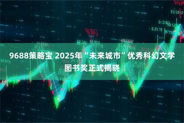 9688策略宝 2025年“未来城市”优秀科幻文学图书奖正式揭晓
