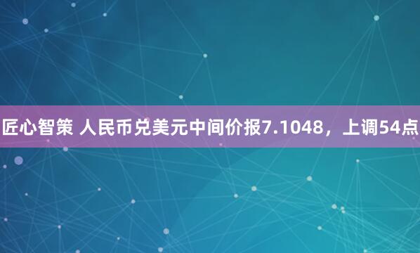 匠心智策 人民币兑美元中间价报7.1048,上调54点