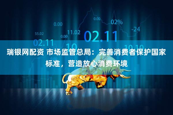 瑞银网配资 市场监管总局:完善消费者保护国家标准,营造放心消费环境