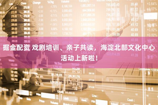 掘金配资 戏剧培训、亲子共读,海淀北部文化中心活动上新啦!