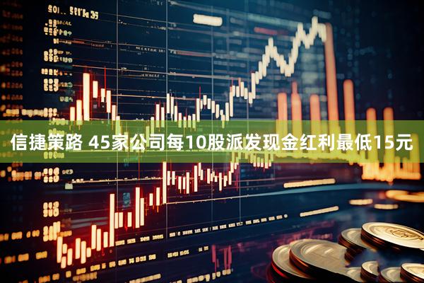 信捷策路 45家公司每10股派发现金红利最低15元