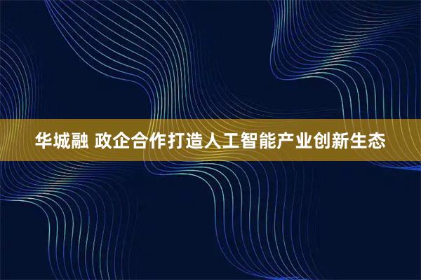 华城融 政企合作打造人工智能产业创新生态