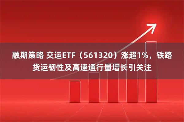 融期策略 交运ETF（561320）涨超1%，铁路货运韧性及高速通行量增长引关注