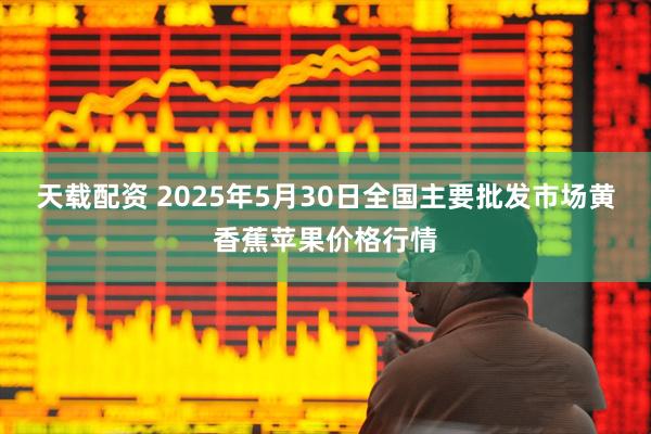 天载配资 2025年5月30日全国主要批发市场黄香蕉苹果价格行情