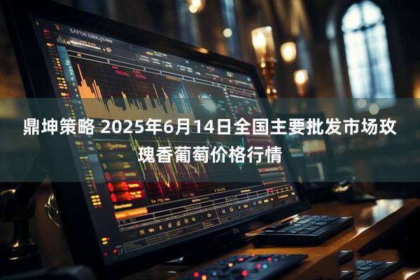 鼎坤策略 2025年6月14日全国主要批发市场玫瑰香葡萄价格行情
