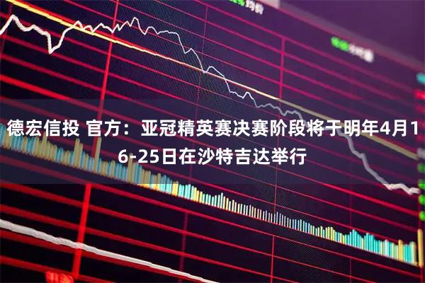 德宏信投 官方：亚冠精英赛决赛阶段将于明年4月16-25日在沙特吉达举行