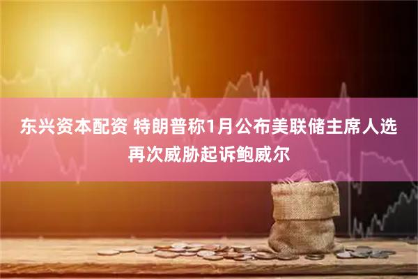 东兴资本配资 特朗普称1月公布美联储主席人选 再次威胁起诉鲍威尔