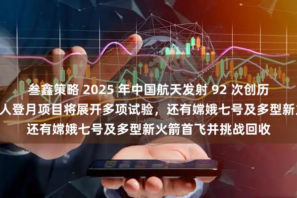 叁鑫策略 2025 年中国航天发射 92 次创历史新高：2026 年载人登月项目将展开多项试验，还有嫦娥七号及多型新火箭首飞并挑战回收
