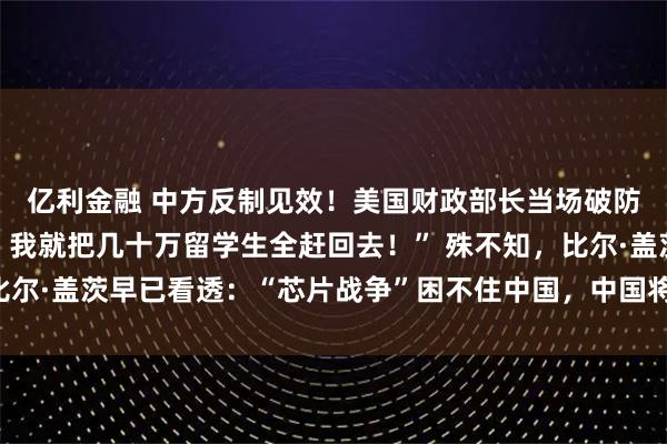 亿利金融 中方反制见效！美国财政部长当场破防：“中国再不卖稀土，我就把几十万留学生全赶回去！” 殊不知，比尔·盖茨早已看透：“芯片战争”困不住中国，中国将开发出自主芯片！