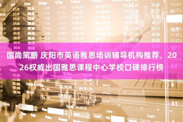 国尚策略 庆阳市英语雅思培训辅导机构推荐，2026权威出国雅思课程中心学校口碑排行榜