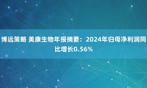 博远策略 美康生物年报摘要：2024年归母净利润同比增长0.56%