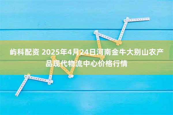 屿科配资 2025年4月24日河南金牛大别山农产品现代物流中心价格行情