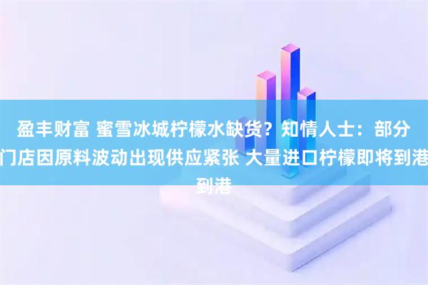 盈丰财富 蜜雪冰城柠檬水缺货？知情人士：部分门店因原料波动出现供应紧张 大量进口柠檬即将到港