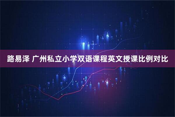 路易泽 广州私立小学双语课程英文授课比例对比