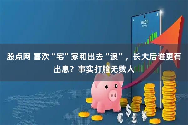 股点网 喜欢“宅”家和出去“浪”，长大后谁更有出息？事实打脸无数人