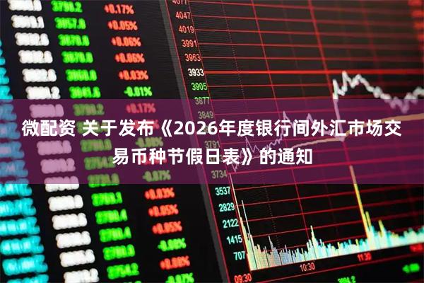 微配资 关于发布《2026年度银行间外汇市场交易币种节假日表》的通知