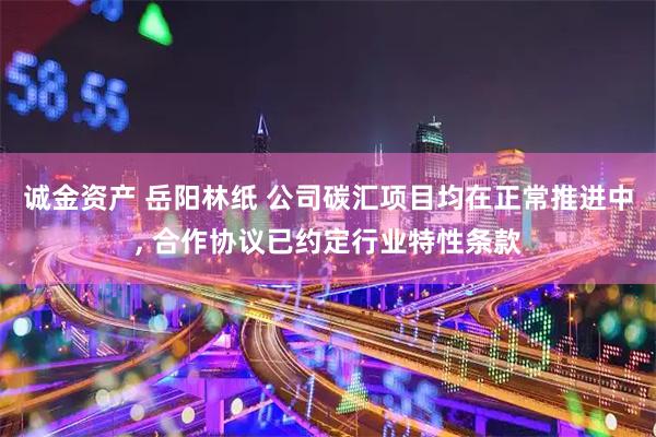 诚金资产 岳阳林纸 公司碳汇项目均在正常推进中, 合作协议已约定行业特性条款