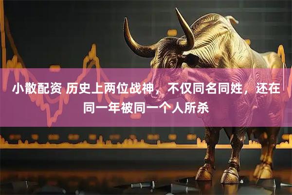 小散配资 历史上两位战神，不仅同名同姓，还在同一年被同一个人所杀