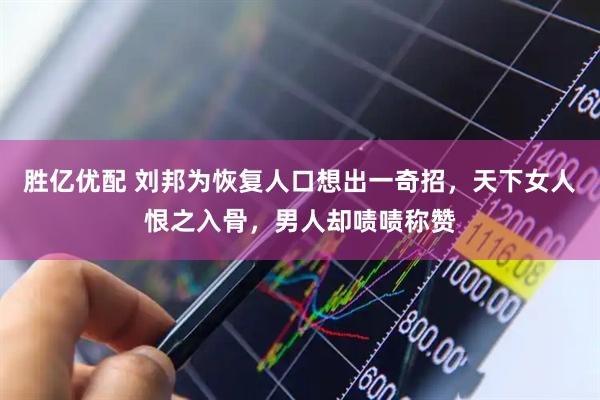 胜亿优配 刘邦为恢复人口想出一奇招，天下女人恨之入骨，男人却啧啧称赞
