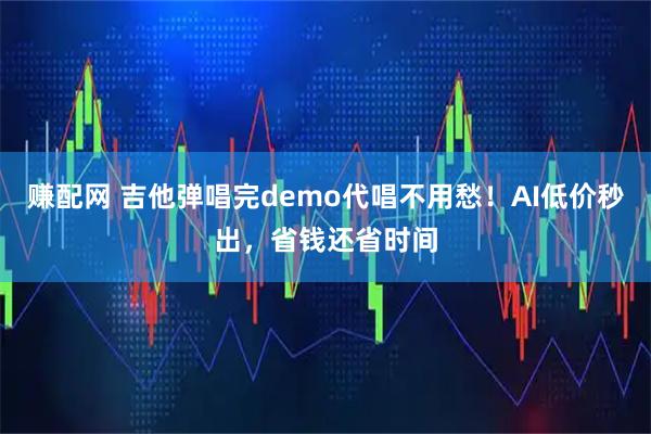 赚配网 吉他弹唱完demo代唱不用愁！AI低价秒出，省钱还省时间