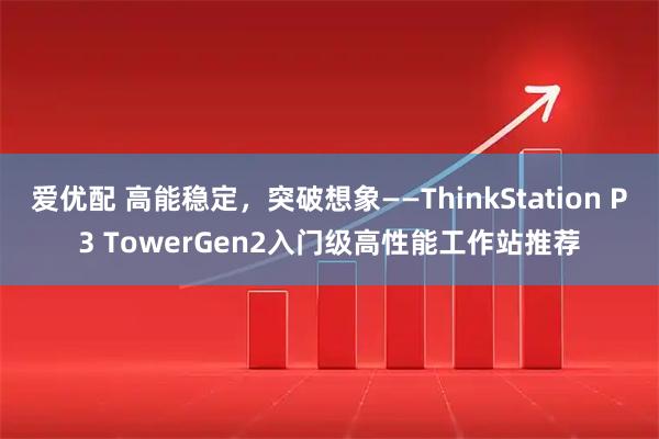 爱优配 高能稳定，突破想象——ThinkStation P3 TowerGen2入门级高性能工作站推荐
