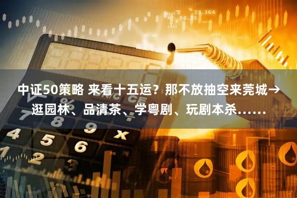 中证50策略 来看十五运？那不放抽空来莞城→逛园林、品清茶、学粤剧、玩剧本杀……