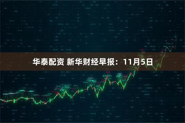 华泰配资 新华财经早报：11月5日