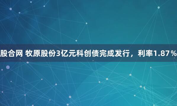股合网 牧原股份3亿元科创债完成发行，利率1.87％